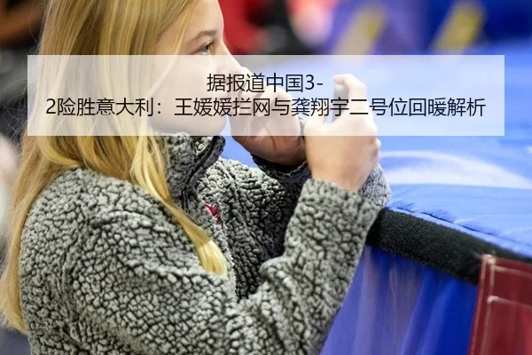 据报道中国3-2险胜意大利：王媛媛拦网与龚翔宇二号位回暖解析